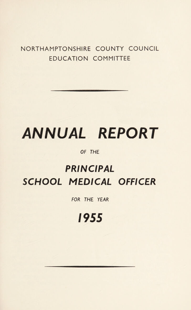 NORTHAMPTONSHIRE COUNTY COUNCIL EDUCATION COMMITTEE ANNUAL REPORT OF THE PRINCIPAL SCHOOL MEDICAL OFFICER FOR THE YEAR 1955