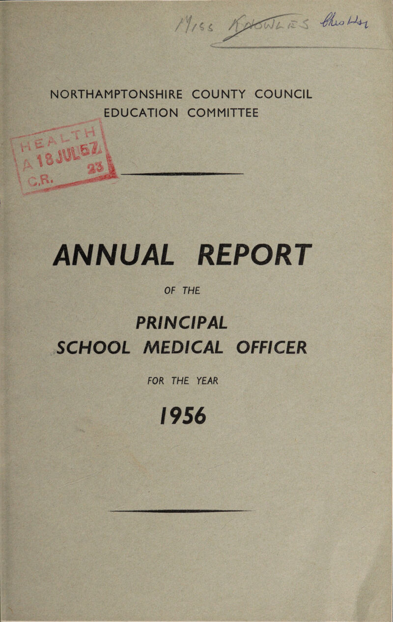 NORTHAMPTONSHIRE COUNTY COUNCIL EDUCATION COMMITTEE ANNUAL REPORT OF THE PRINCIPAL SCHOOL MEDICAL OFFICER FOR THE YEAR 1956