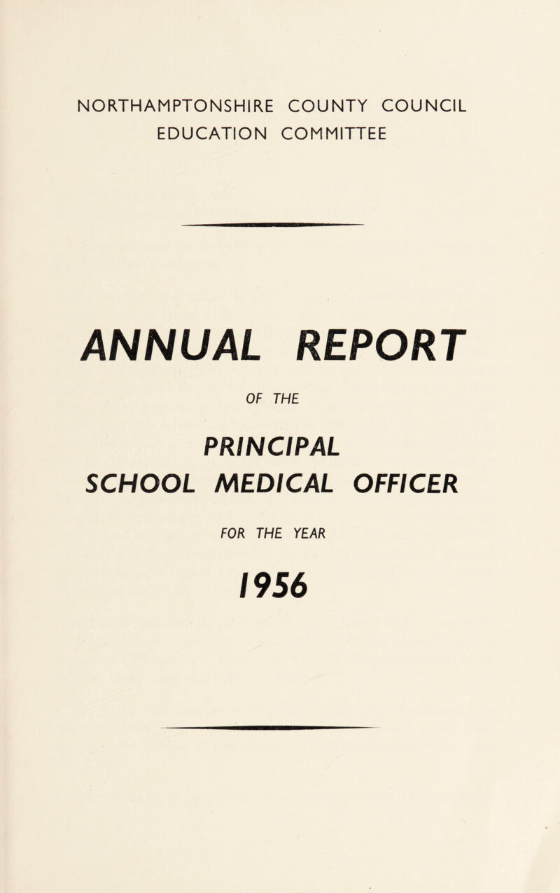 NORTHAMPTONSHIRE COUNTY COUNCIL EDUCATION COMMITTEE ANNUAL REPORT OF THE PRINCIPAL SCHOOL MEDICAL OFFICER FOR THE YEAR 1956