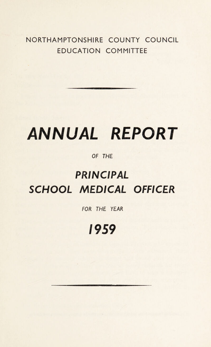 NORTHAMPTONSHIRE COUNTY COUNCIL EDUCATION COMMITTEE ANNUAL REPORT OF THE PRINCIPAL SCHOOL MEDICAL OFFICER FOR THE YEAR 1959