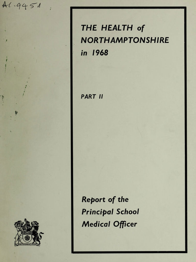 M ^ A THE HEALTH of NORTHAMPTONSHIRE in 1968 f ? PART II % Report of the Principal School Medical Officer