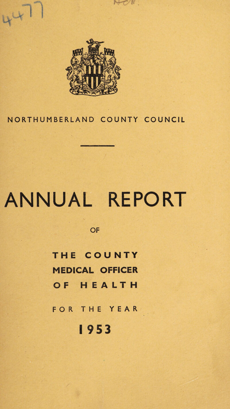 NORTHUMBERLAND COUNTY COUNCIL ANNUAL REPORT OF THE COU NTY MEDICAL OFFICER OF H E A LT H FOR THE YEAR I 953