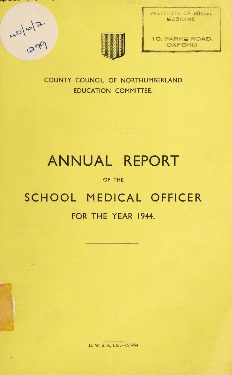 INi? i'i i JTZ Gh sOOtAt Mtoicme % O, PARK* ROAD, OXFORD wwwwwiin ~ m iy ;a':!!L rmmmm* m™'* ww COUNTY COUNCIL OF NORTHUMBERLAND EDUCATION COMMITTEE. ANNUAL REPORT OF THE SCHOOL MEDICAL OFFICER FOR THE YEAR 1944. R. W. & S., Ltd.—0/8954