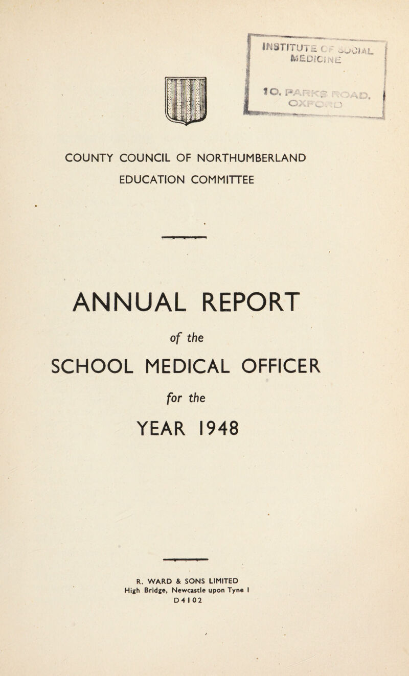 COUNTY COUNCIL OF NORTHUMBERLAND EDUCATION COMMITTEE ANNUAL REPORT of the SCHOOL MEDICAL OFFICER for the YEAR 1948 R. WARD & SONS LIMITED High Bridge, Newcastle upon Tyne I