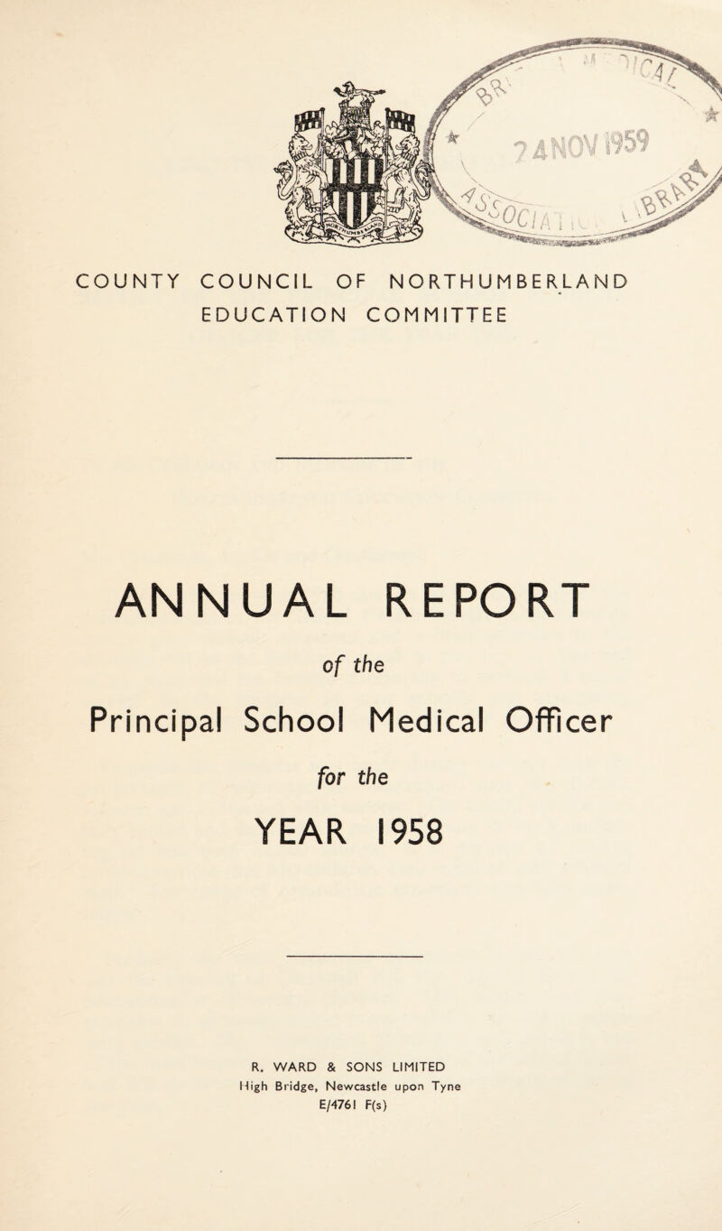 EDUCATION COMMITTEE ANNUAL REPORT of the Principal School Medical Officer for the YEAR 1958 R. WARD & SONS LIMITED High Bridge, Newcastle upon Tyne E/4761 F(s)