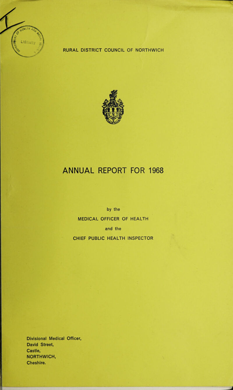 rT Wf/v/ RURAL DISTRICT COUNCIL OF NORTHWICH ANNUAL REPORT FOR 1968 by the MEDICAL OFFICER OF HEALTH and the CHIEF PUBLIC HEALTH INSPECTOR Divisional Medical Officer, David Street, Castle, NORTHWICH, Cheshire.