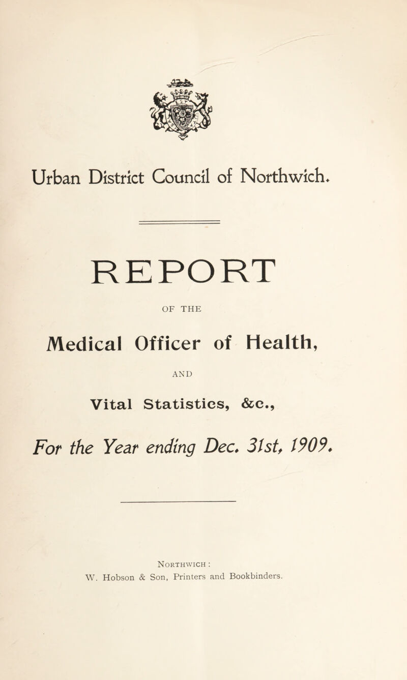 Urban District Council of Northwich. OF THE Medical Officer of Health, AND Vital Statistics, &e., For the Year ending Dec. 3tst, 1909, Northwich : W. Hobson & Son, Printers and Bookbinders.