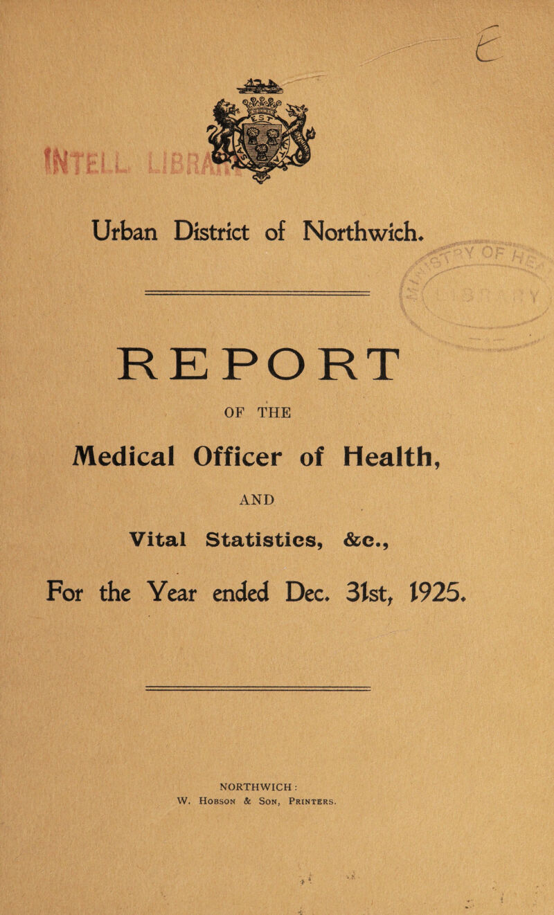 REPORT OF THE Medical Officer of Health, AND Vital Statistics, &c.. For the Year ended Dec. 31st, 1925. NORTHWICH : W. Hobson & Son, Printers.