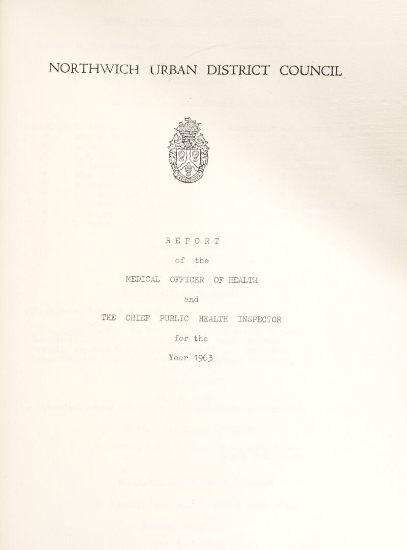 NORTHWICH URBAN DISTRICT COUNCIL REPORT of the MEDICAL OFFICER OF HEALTH and THE CHIEF PUBLIC HEALTH INSPECTOR for the Year 1963