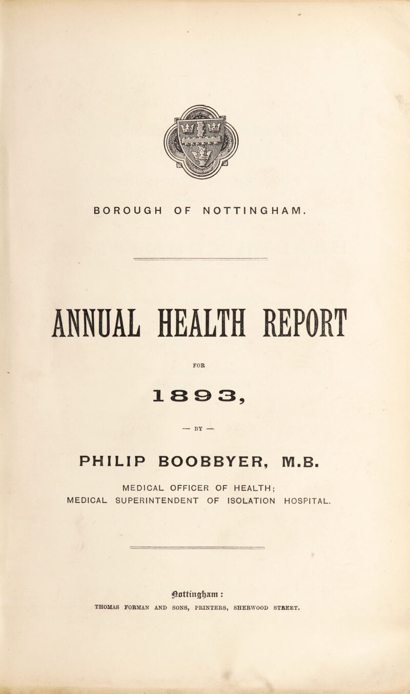 ANNUAL HEALTH REPORT FOR 18 0 3, — BY — PHILIP BOOBBYER, IYI.B. MEDICAL OFFICER OF HEALTH; MEDICAL SUPERINTENDENT OF ISOLATION HOSPITAL. THOMAS FORMAN AND SONS, PRINTERS, SHERWOOD STREET.