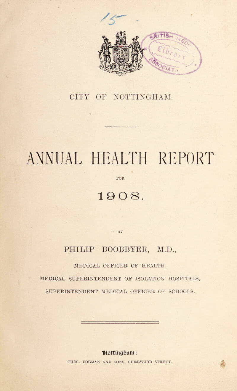 ANNUAL HEALTH REPORT FOR 1908. BY PHILIP BOOBBYEK, M.D., MEDICAL OFFICER OF HEALTH, MEDICAL SUPERINTENDENT OF ISOLATION HOSPITALS, SUPERINTENDENT MEDICAL OFFICER OF SCHOOLS. IRotttnabam: THOS. FORMAN AND SONS, SHERWOOD STREET.