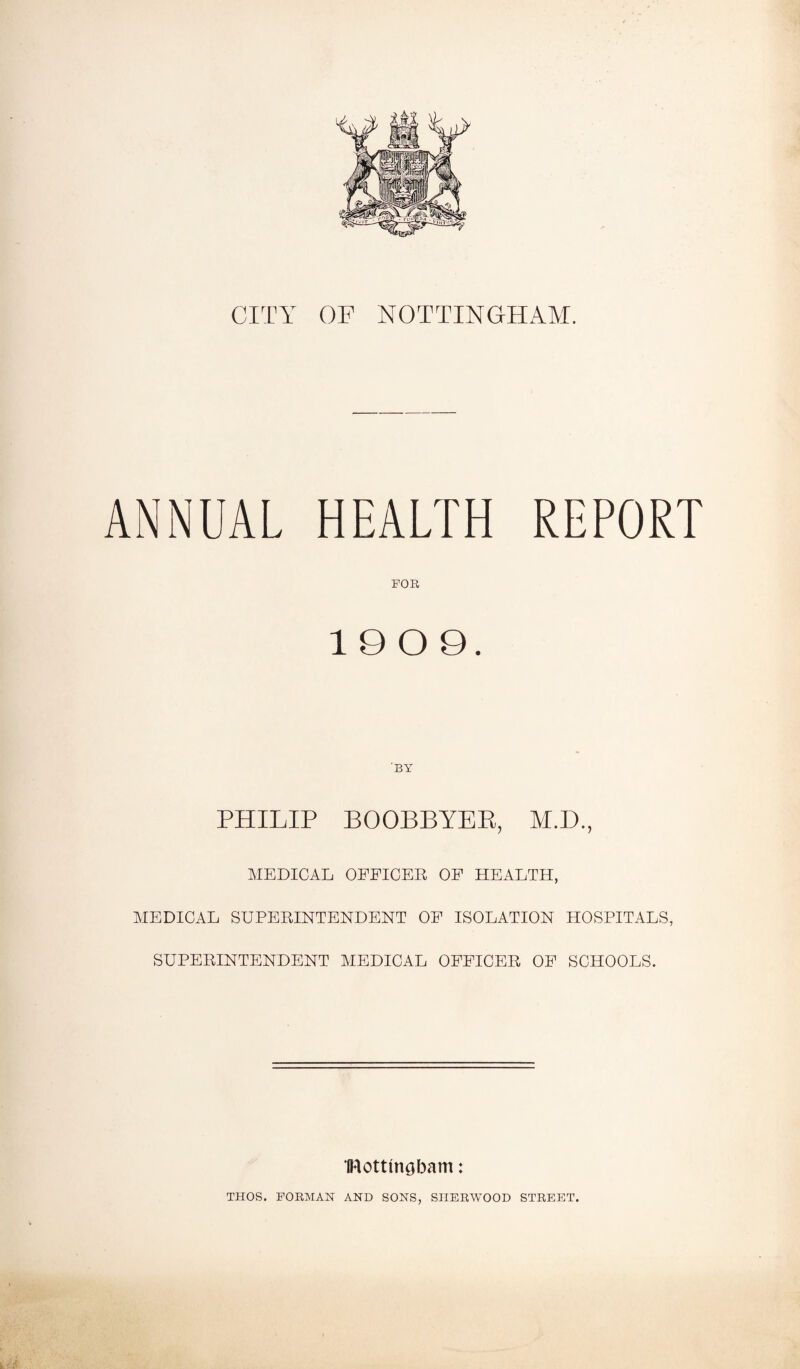 ANNUAL HEALTH REPORT FOR 1909. BY PHILIP BOOBBYER, M.D., MEDICAL OFFICER OF HEALTH, MEDICAL SUPERINTENDENT OF ISOLATION HOSPITALS, SUPERINTENDENT MEDICAL OFFICER OP SCHOOLS. IRottfngbam: THOS. FORMAN AND SONS, SHERWOOD STREET.