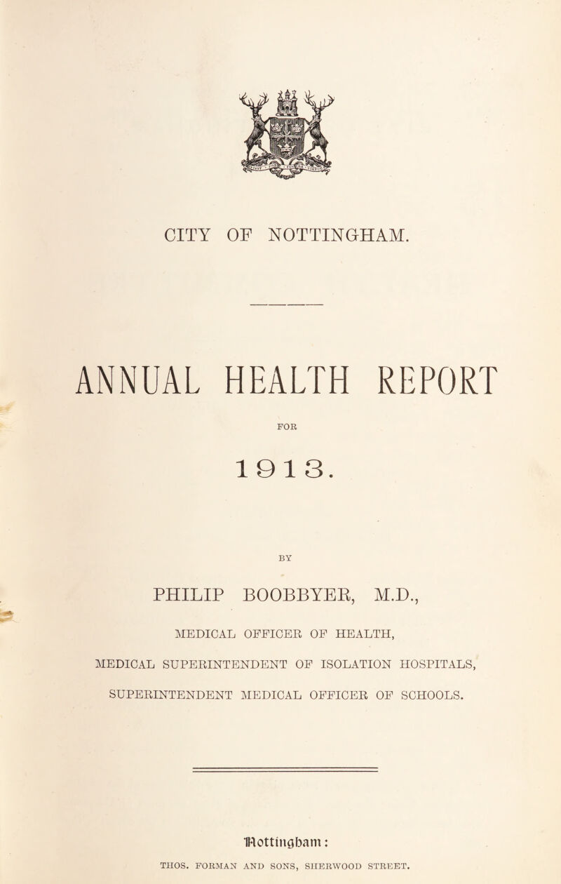 ANNUAL HEALTH REPORT FOR 1913. BY PHILIP BOOBBYER, M.D., MEDICAL OFFICER OF HEALTH, MEDICAL SUPERINTENDENT OP ISOLATION HOSPITALS, SUPERINTENDENT MEDICAL OFFICER OF SCHOOLS. IRottmgbam: TIIOS. FORMAN AND SONS, SHERWOOD STREET.