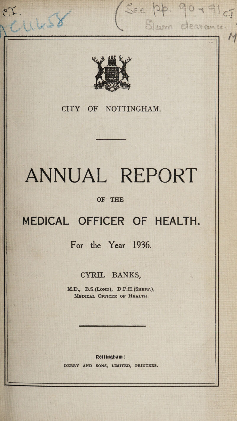 ANNUAL REPORT OF THE MEDICAL OFFICER OF HEALTH. For the Year 1936. CYRIL BANKS, M.D., B.S.(Lond), D,P.H.(Sheff.), Medical Officer of Health. Itottlnabam: DERRY AND SONS, LIMITED, PRINTERS.