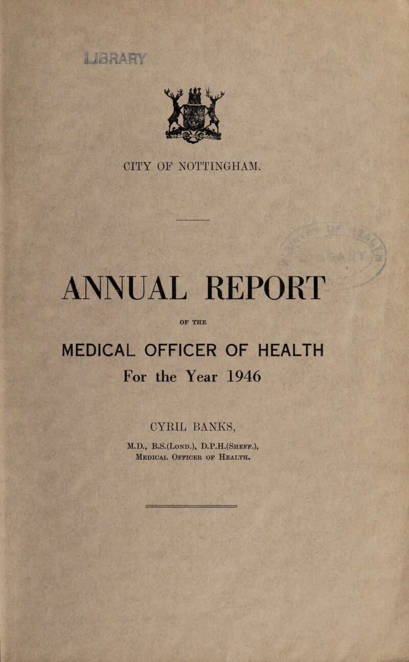 ANNUAL REPORT OF THE MEDICAL OFFICER OF HEALTH For the Year 1946 CYRIL BANKS, M.D., B.S.(Lond.), D.P.H.(Sheff.), Medical Officer of Health.