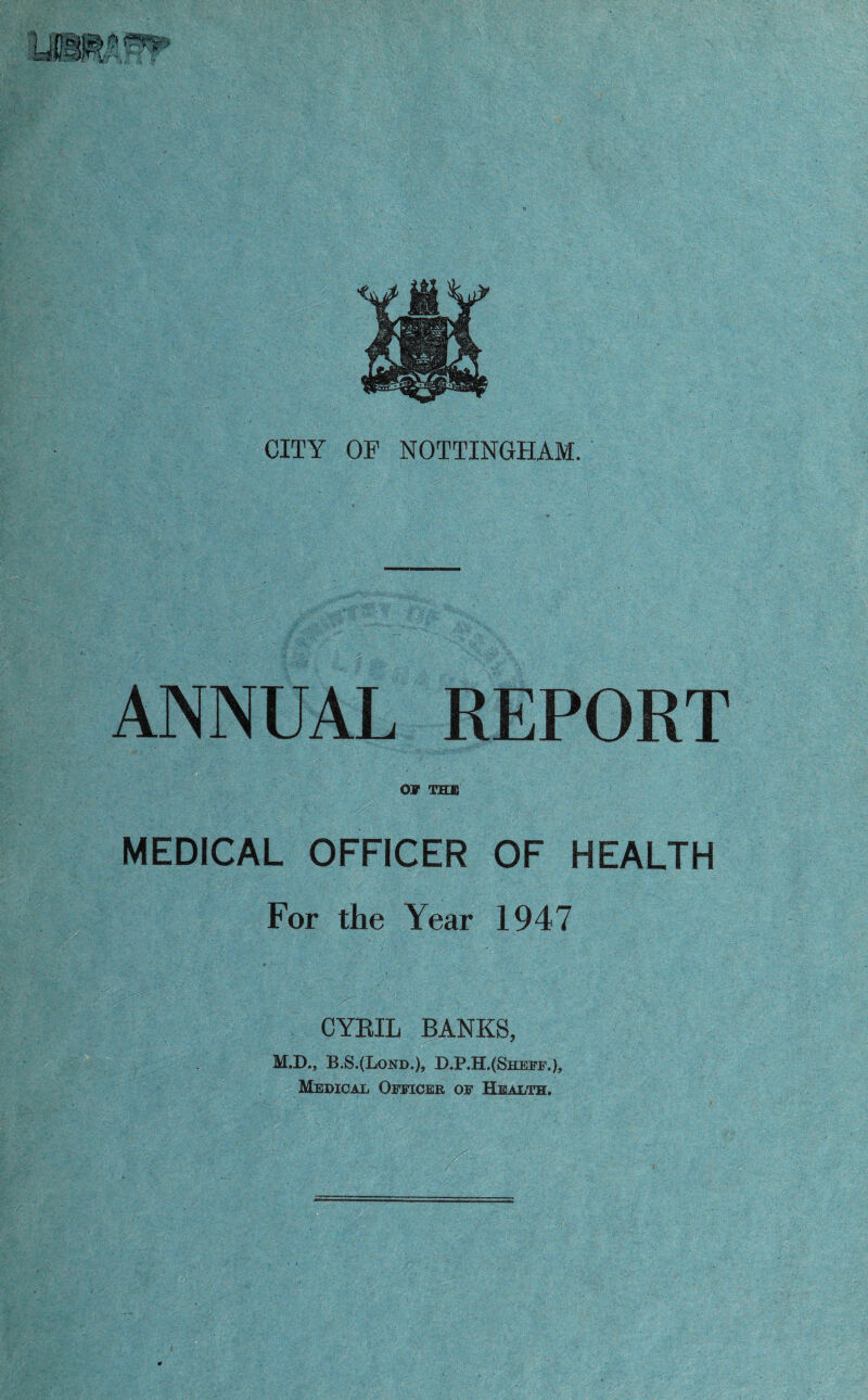 ANNUAL REPORT OF THE MEDICAL OFFICER OF HEALTH For the Year 1947 CYRIL BANKS, M.D., B.S.(Lond-), D.P.H.(Shetf.), Medical Officer of Health.
