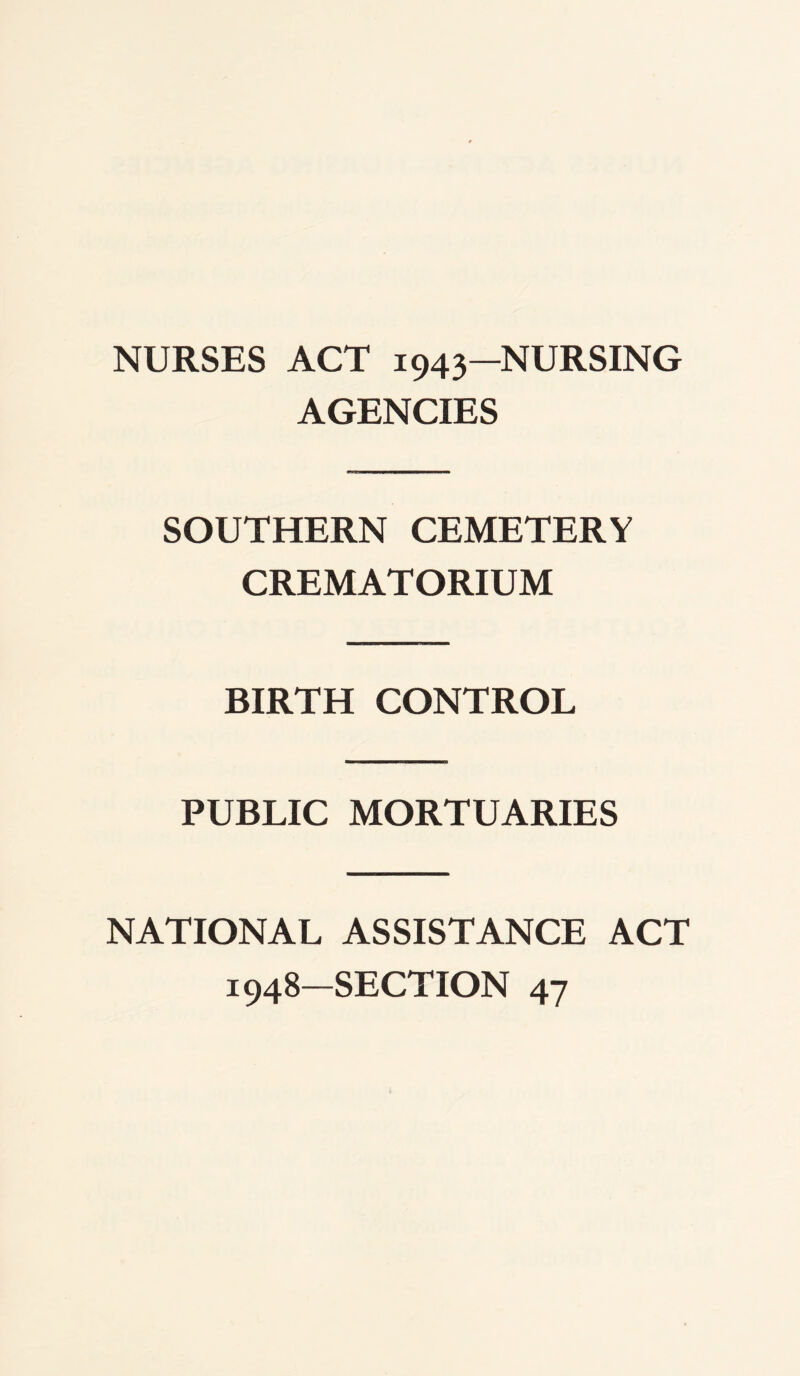 NURSES ACT 1943—NURSING AGENCIES SOUTHERN CEMETERY CREMATORIUM BIRTH CONTROL PUBLIC MORTUARIES NATIONAL ASSISTANCE ACT i948~SECTION 47