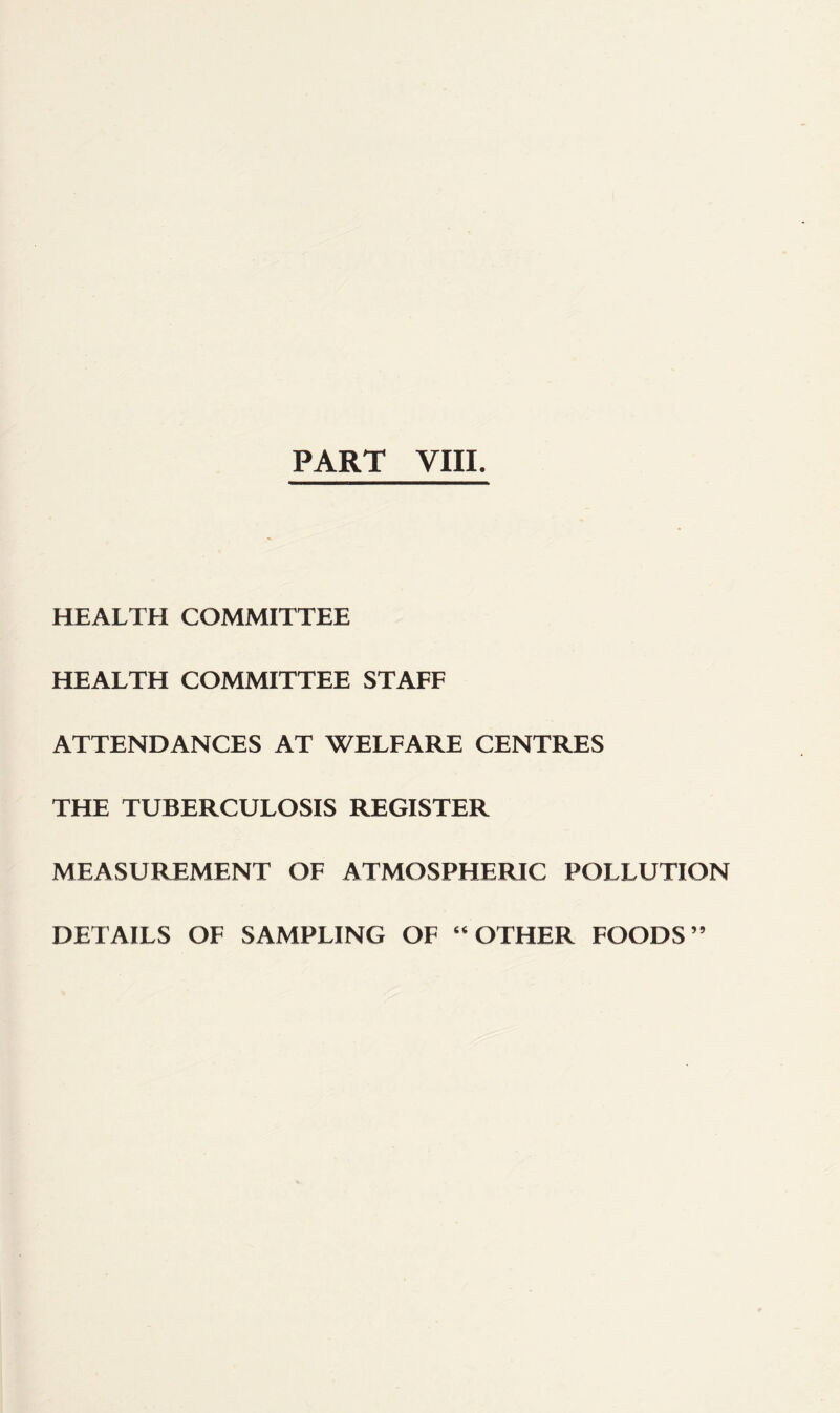 HEiVLTH COMMITTEE HEALTH COMMITTEE STAFF ATTENDANCES AT WELFARE CENTRES THE TUBERCULOSIS REGISTER MEASUREMENT OF ATMOSPHERIC POLLUTION DETAILS OF SAMPLING OF 64 OTHER FOODS’9