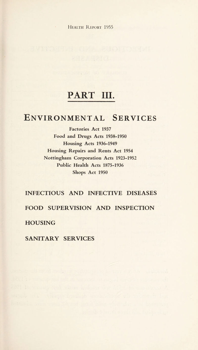 PART III. Environmental Services Factories Act 1937 Food and Drugs Acts 1938-1950 Housing Acts 1936-1949 Housing Repairs and Rents Act 1954 Nottingham Corporation Acts 1923-1952 Public Health Acts 1875-1936 Shops Act 1950 INFECTIOUS AND INFECTIVE DISEASES FOOD SUPERVISION AND INSPECTION HOUSING SANITARY SERVICES