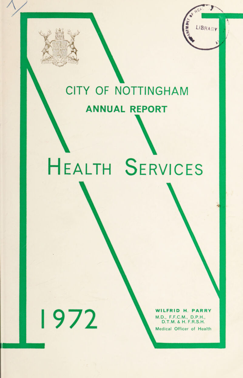 CITY OF NOTTINGHAM ANNUAL REPORT \ Health Services 972 WILFRID H. PARRY M.D., F.F.C.M., D P H,, D.T.M. & H, F,R*S.H* Medical Officer of Health