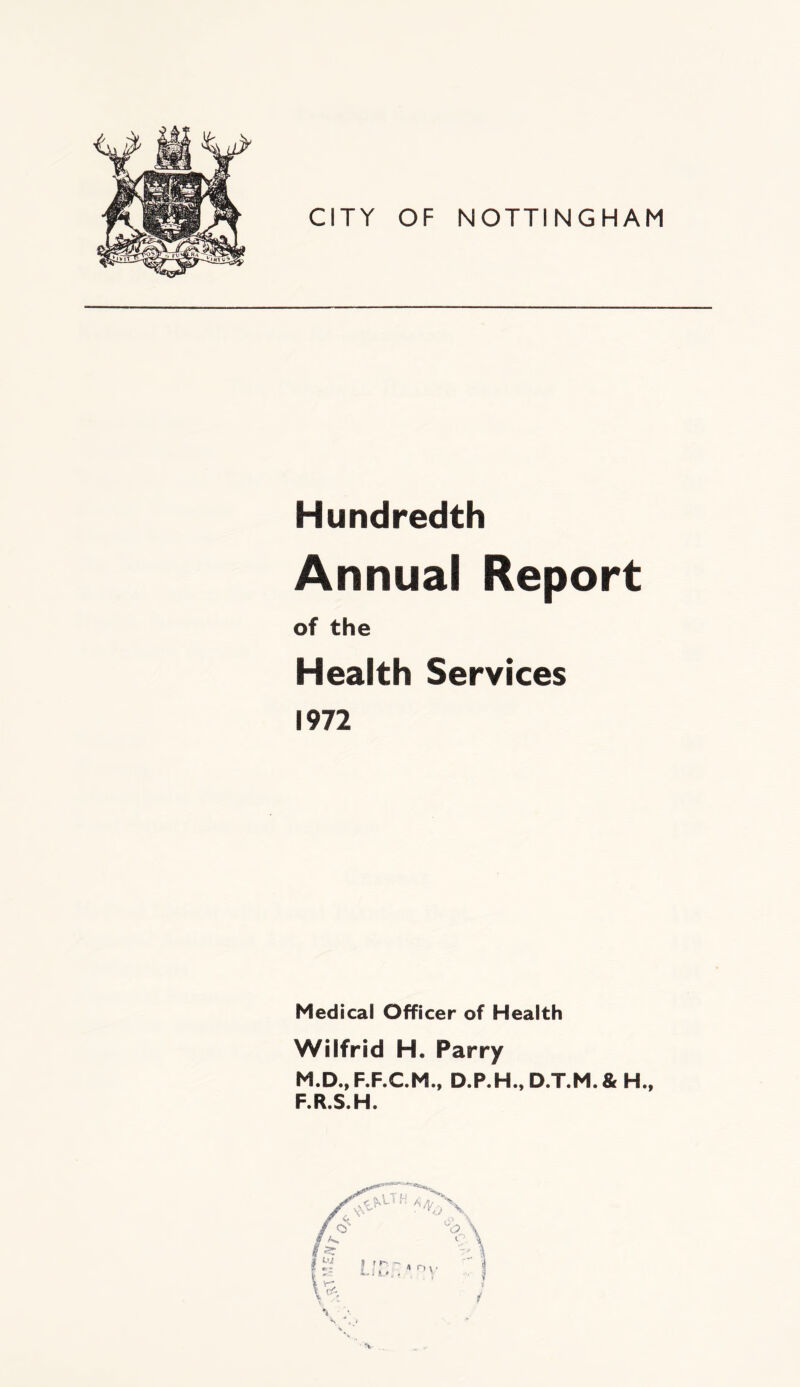 Hundredth Annual Report of the Health Services 1972 Medical Officer of Health Wilfrid H. Parry M.D., F.F.C.M., D.P.H., D.T.M. & H., F.R.S.H. r