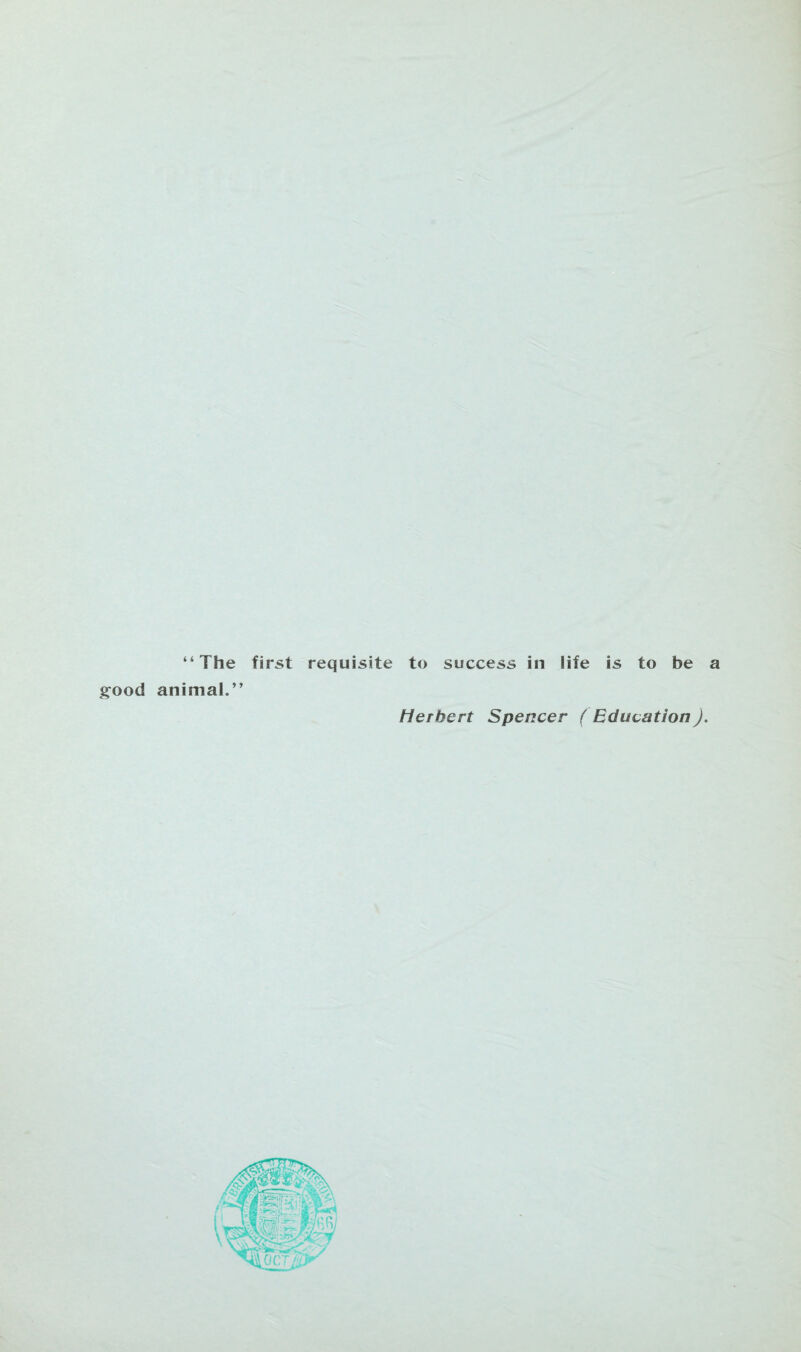 “The first requisite to success in life is to be a g^ood animal.” Herbert Spencer ( Education).