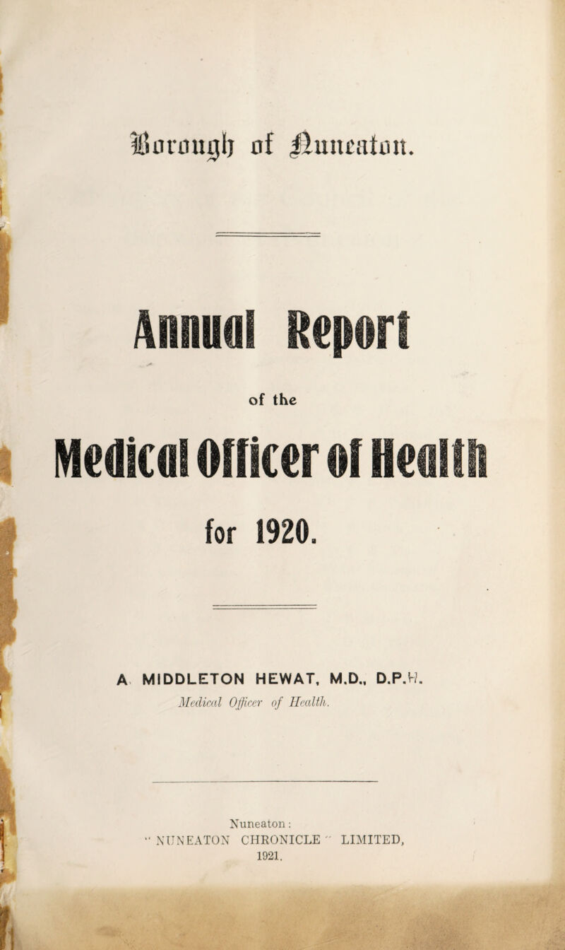 ituii'umilj of ihincatuit. for 1920. A, MIDDLETON HEWAT, M.D., D.P.W. Medical Officer of Health. Nuneaton: NUNEATON CHRONICLE  LIMITED, 1921.