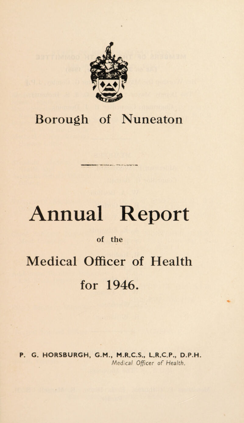 *EL XVXL». i*'- _ . /I 'w.'3/USM m Annual Report of the Medical Officer of Health for 1946. P. G. HORSBURGH, G.M., M.R.C.S., L.R.C.P., D.P.H. Medical Officer of Health.