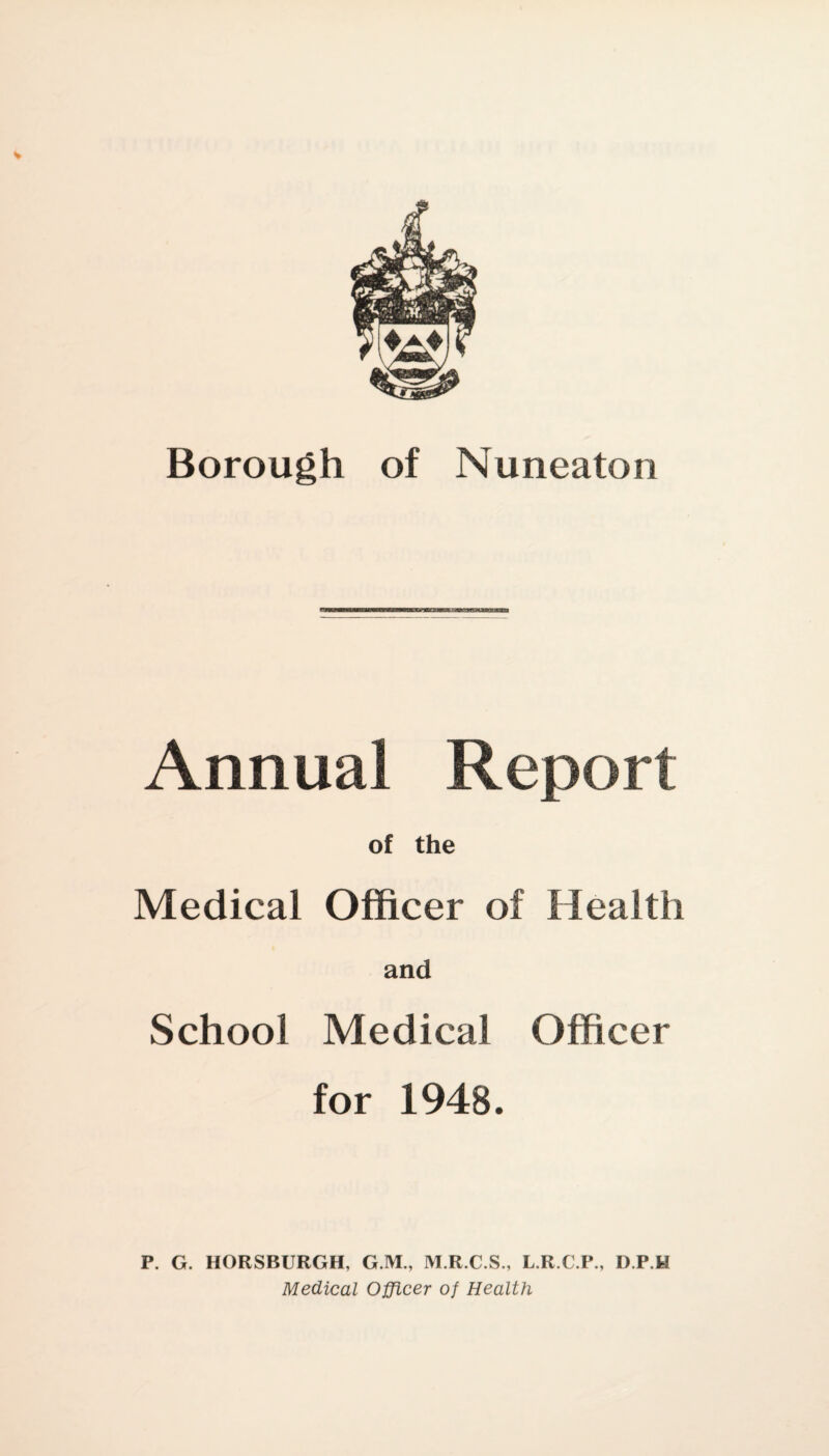 Borough of Nuneaton Annual Report of the Medical Officer of Health and School Medical Officer for 1948. P. G. HORSBURGH, G.M., M.R.C.S., L.R.C.P., D.P.H