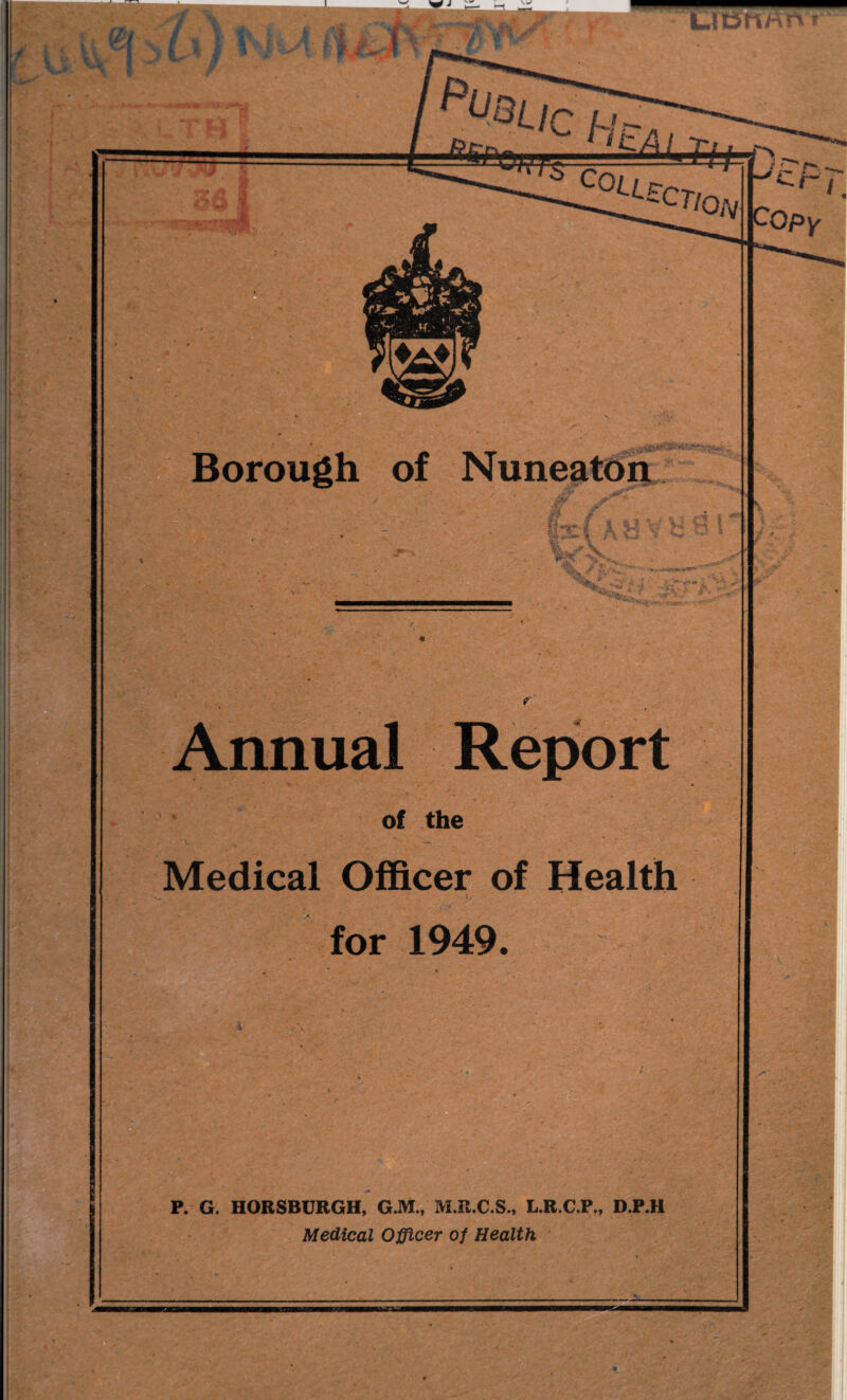 J zz LJDtTrtn t U *1 - I! K i - - '■ y Borough of Nuneaton M i xi A8V^»» . jvj 'y&i&i&Z -V3*r* -rV*?**^ Report of the Medical Officer of Health 1/ for 1949. • • i- . < - * : ' P. G. HORSBURGH, G.M., M.R.C.S., L.R.C.P,, D.P.H Medical Officer of Health • v, >. •. • - y • * . - - - - t • r'»- - ■
