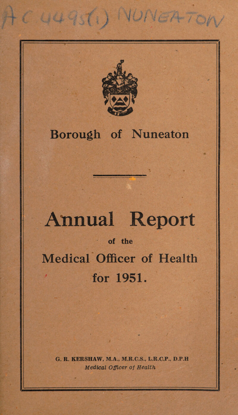 Borough of Nuneaton Annual Report of the Medical Officer of Health ' for 1951. * G. R. KERSHAW, M.A., M.R.G.S., L.R.C.P., D.P.H