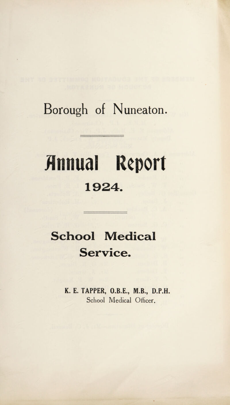 Borough of Nuneaton. Annual Report 1924. School Medical Service. K. E. TAPPER, O.B.E., M.B., D.P.H. School Medical Officer.