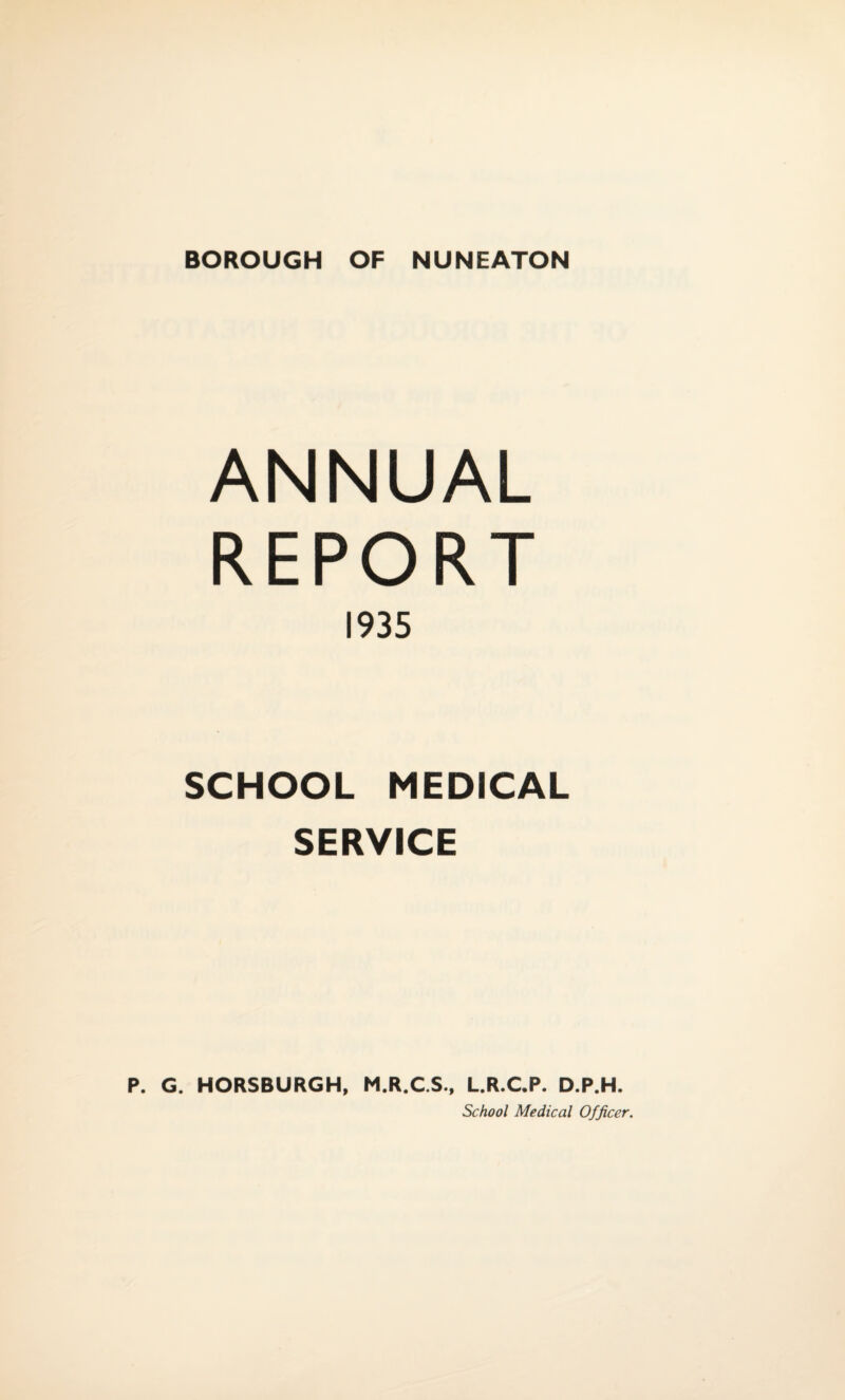 ANNUAL REPORT 1935 SCHOOL MEDICAL SERVICE P. G. HORSBURGH, M.R.C S, L.R.C.P. D.P.H. School Medical Officer.