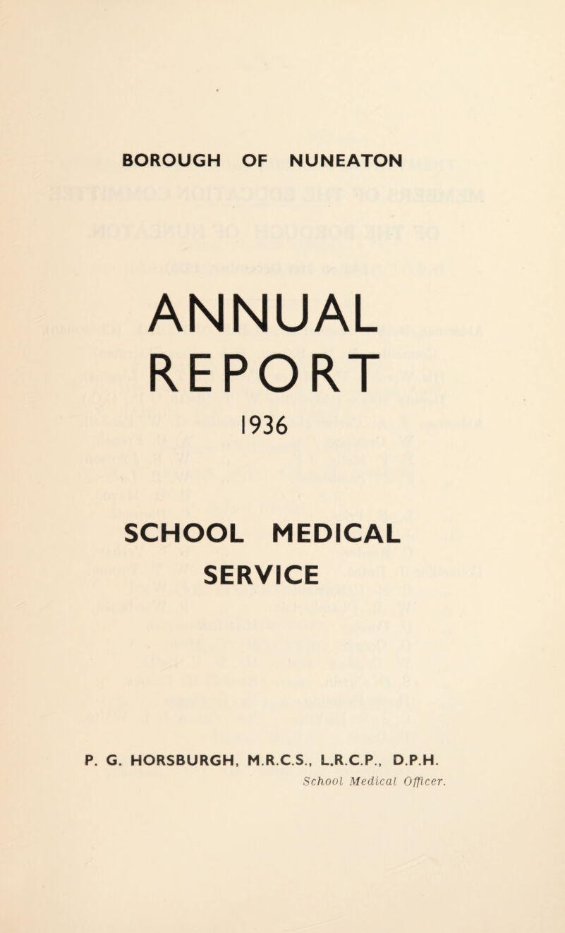 ANNUAL REPORT 1936 SCHOOL MEDICAL SERVICE P. G. HORSBURGH, M.R.C.S., L.R.C.P., D.P.H. School Medical Officer.