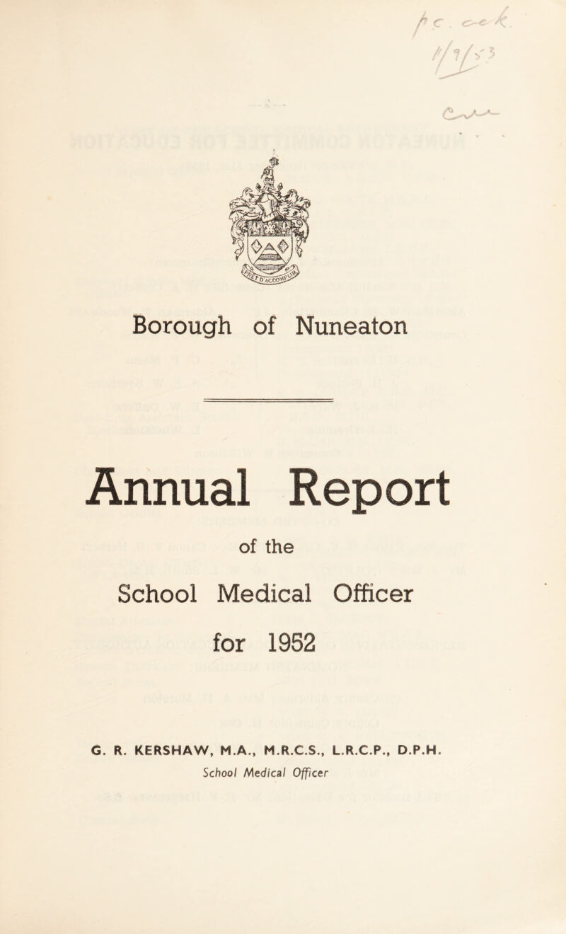 Borough of Nuneaton Annual Report of the School Medical Officer for 1952 G. R, KERSHAW, M,A,, M.R.C.S., L.R.C.P., D.P.H. School Medical Officer