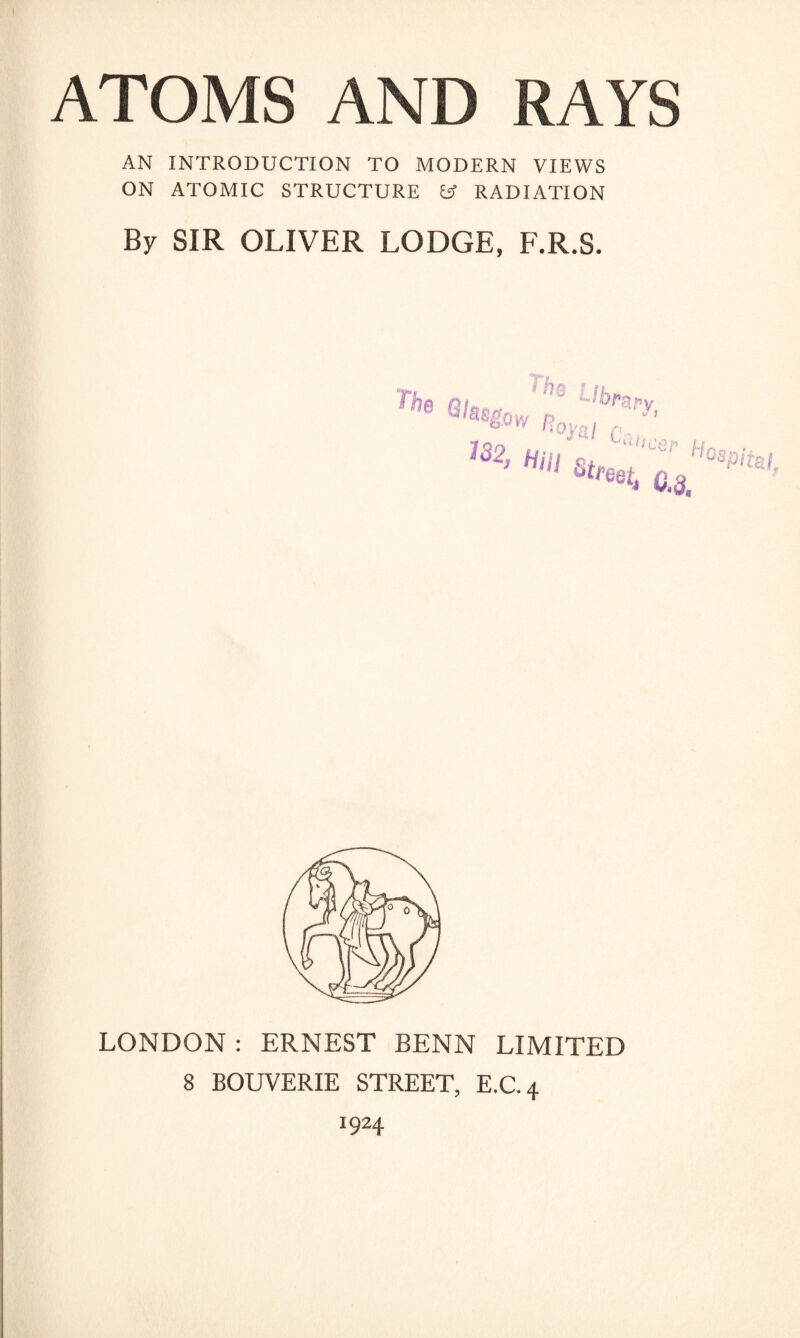AN INTRODUCTION TO MODERN VIEWS ON ATOMIC STRUCTURE y RADIATION By SIR OLIVER LODGE, F.R.S. LONDON : ERNEST BENN LIMITED 8 BOUVERIE STREET, E.C.4 1924