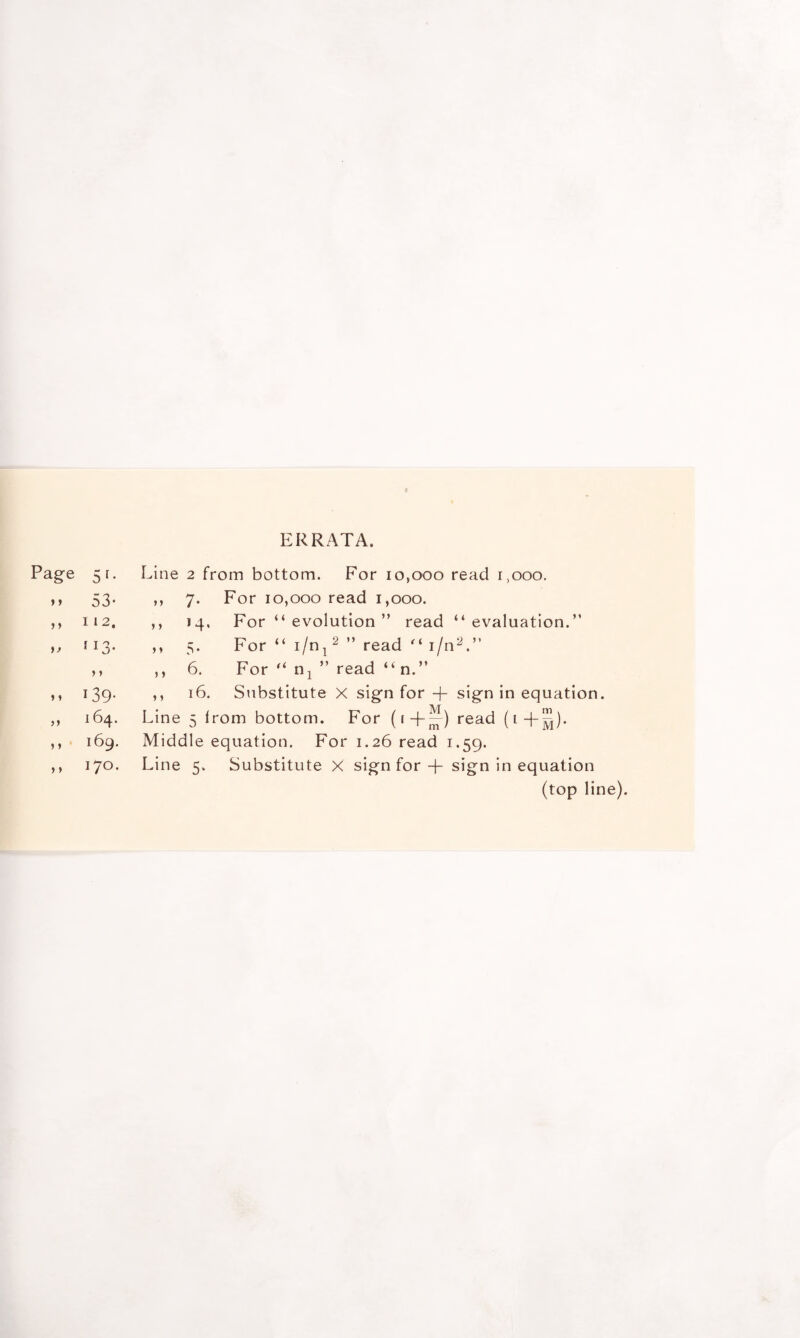 ERRATA. Page 51- > > 53- j > 112. yt } 13- y y 139- >> 164. 5 » 169. > » 170. Line 2 from bottom. For 10,000 read i,ooo. yy 7- For 10,000 read 1,000. y y 14* For “ evolution ” read “evaluation.” y y 5- For “ i/n, 2 ” read “ 1/n2.” y y 6. For “ nT ” read “ n.” y y 16. Substitute X sign for -f- sign in equation Line 5 from bottom. For (i + ~) read (i-f™). Middle equation. For 1.26 read 1.59. Line 5. Substitute X sign for + sign in equation (top line).