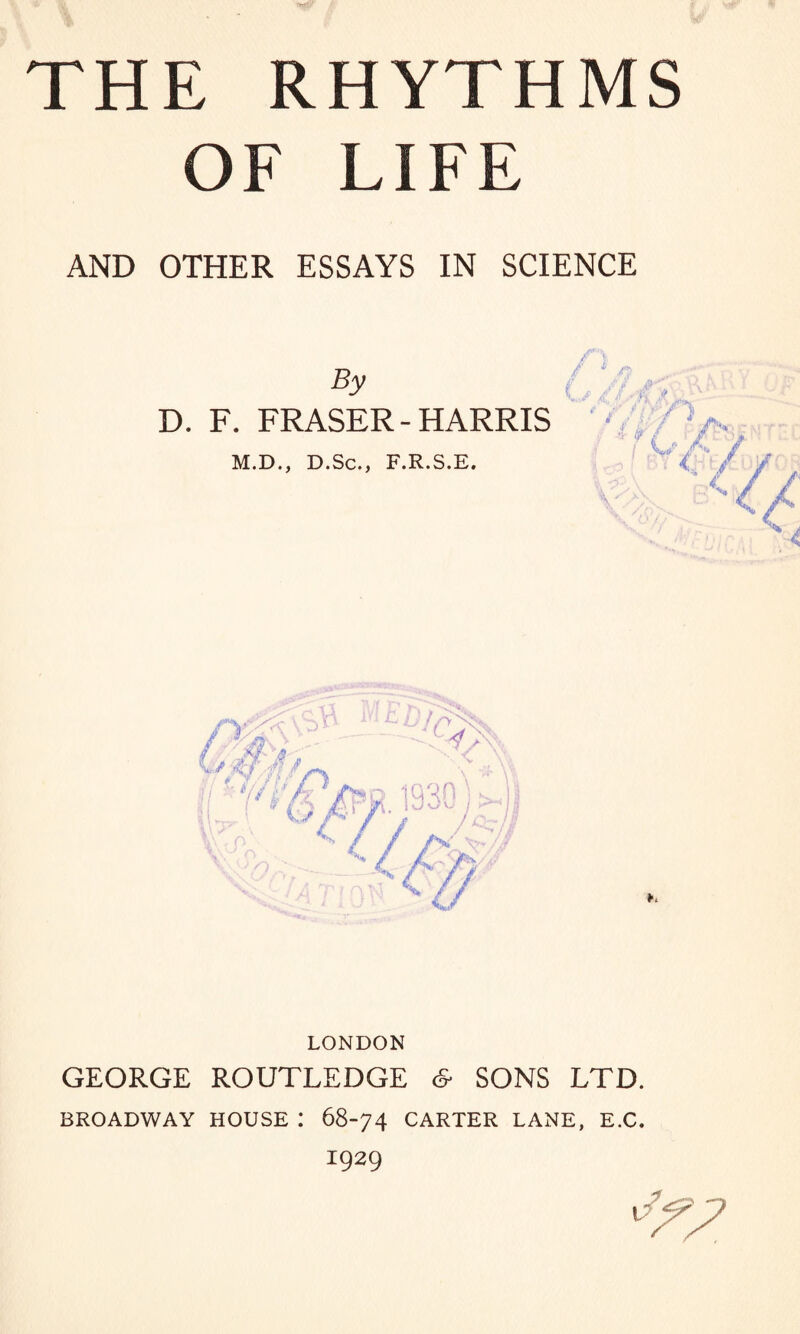 OF LIFE AND OTHER ESSAYS IN SCIENCE By D. F. FRASER - HARRIS M.D., D.Sc., F.R.S.E. f/p7  Vi ■ l LONDON GEORGE ROUTLEDGE & SONS LTD. BROADWAY HOUSE : 68-74 CARTER LANE, E.C. 1929