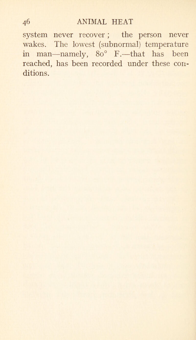 system never recover; the person never wakes. The lowest (subnormal) temperature in man—namely, 8o° F.—that has been reached, has been recorded under these con¬ ditions.