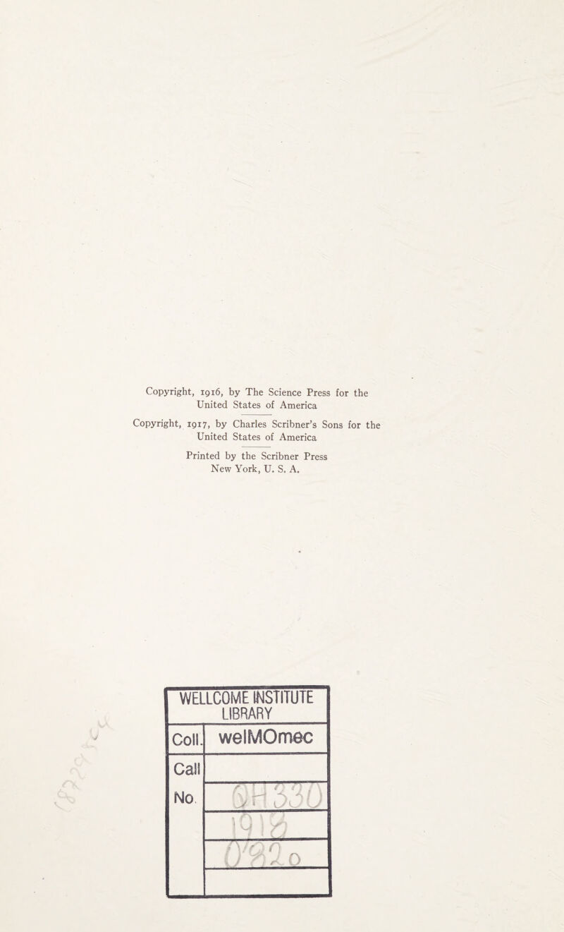 Copyright, 1916, by The Science Press for the United States of America Copyright, 1917, by Charles Scribner’s Sons for the United States of America Printed by the Scribner Press New York, U. S. A. WELLCOME INSTITUTE LIBRARY Coll. welMOrr.ee Call No ' >: -H -% A ! ' | M :• f) i'y-AQ.o