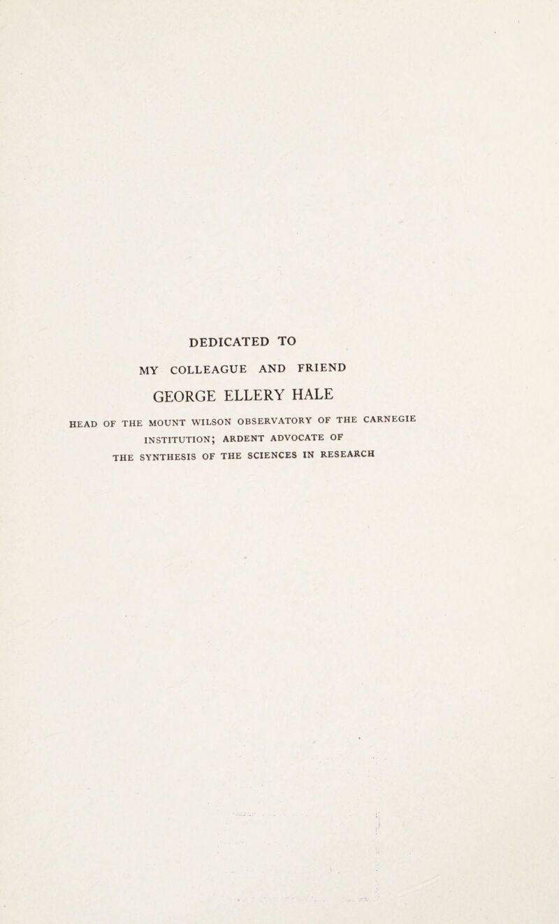 DEDICATED TO MY COLLEAGUE AND FRIEND GEORGE ELLERY HALE HEAD OF THE MOUNT WILSON OBSERVATORY OF THE CARNEGIE institution; ARDENT advocate of THE SYNTHESIS OF THE SCIENCES IN RESEARCH