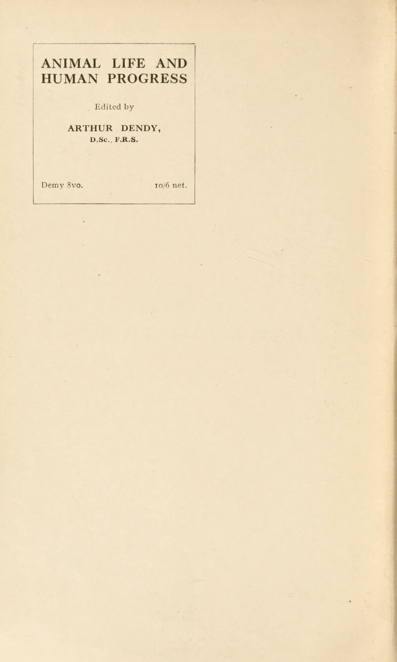 ANIMAL LIFE AND HUMAN PROGRESS Edited by ARTHUR DENDY, D.Sc.. F.R.S. Demv 8vo. 10/6 net.