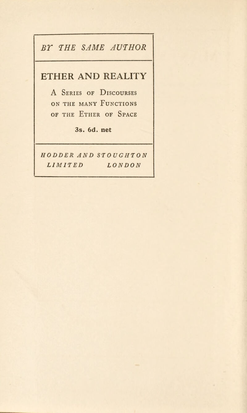 BY THE SAME AUTHOR ETHER AND REALITY A Series of Discourses on the many Functions of the Ether of Space 3s. 6d. net HODDER AND STOUGHTON LIMITED LONDON