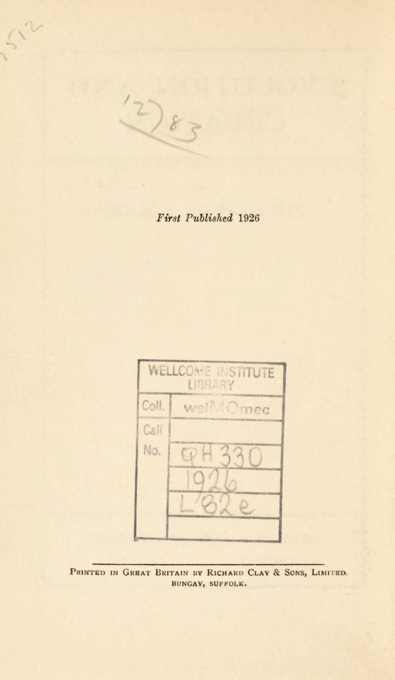 i <* First Published 1926 WELLCO : i; ST1TUTE LIBRARY Coll. WO '? T)CC foil No. IP 330 Mlp Printed in Great Britain by Richard Clay & Sons, Limited. BUNGAY, SUFFOLK.