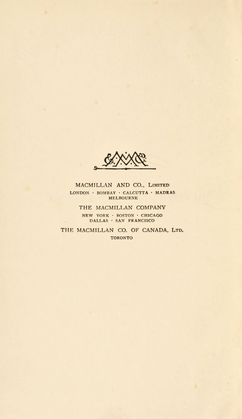 MACMILLAN AND CO., Limited LONDON • BOMBAY • CALCUTTA • MADRAS MELBOURNE THE MACMILLAN COMPANY NEW YORK • BOSTON • CHICAGO DALLAS • SAN FRANCISCO THE MACMILLAN CO. OF CANADA, Ltd. TORONTO