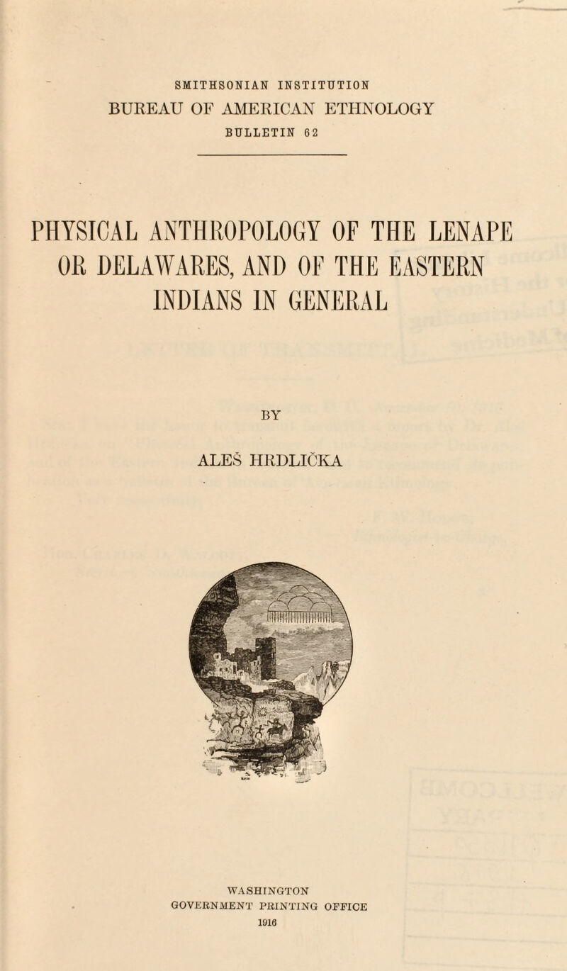 SMITHSONIAN INSTITUTION BUREAU OF AMERICAN ETHNOLOGY BULLETIN 62 PHYSICAL ANTHROPOLOGY OF THE LENAPE OR DELAWARES, AND OF THE EASTERN INDIANS IN GENERAL BY ALES HRDLICKA WASHINGTON GOVERNMENT PRINTING OFFICE 1916