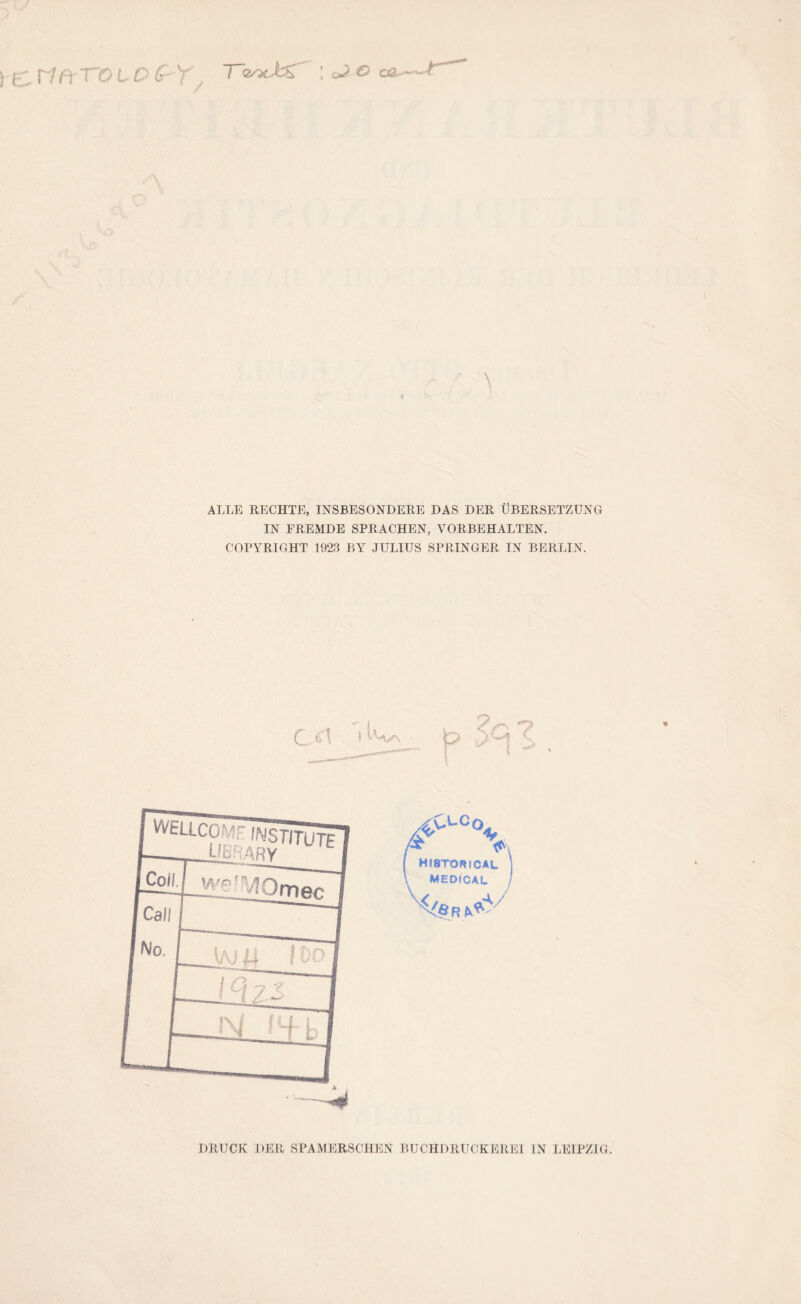 L OG / / T~zocJzZ ; o? o 02^—- \ ALLE RECHTE, INSBESONDERE DAS DER ÜBERSETZUNG IN FREMDE SPRACHEN, VORBEHALTEN. COPYRIGHT 1923 BY JULIUS SPRINGER IN BERLIN. Ht8TOR!CAL MEDICAL DRUCK DER SPAMERSCHEN BUCHDRUCKEREI IN LEIPZIG.