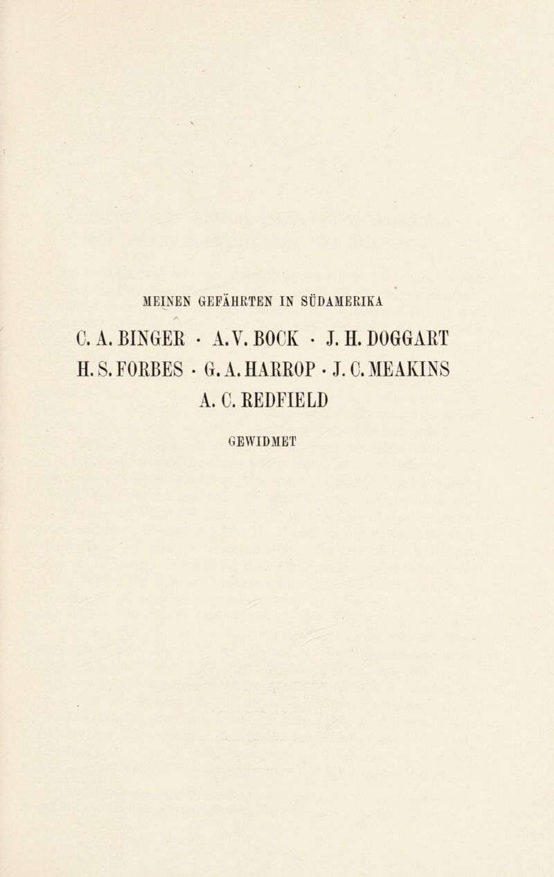 MEINEN GEFÄHRTEN IN SÜDAMERIKA C.A.BINGER • A. V. BOCK • J.H.DOGGART H. S. FORBES • G. A. HARROP • J. C. ME AKINS A. C. REDFIELD GEWIDMET