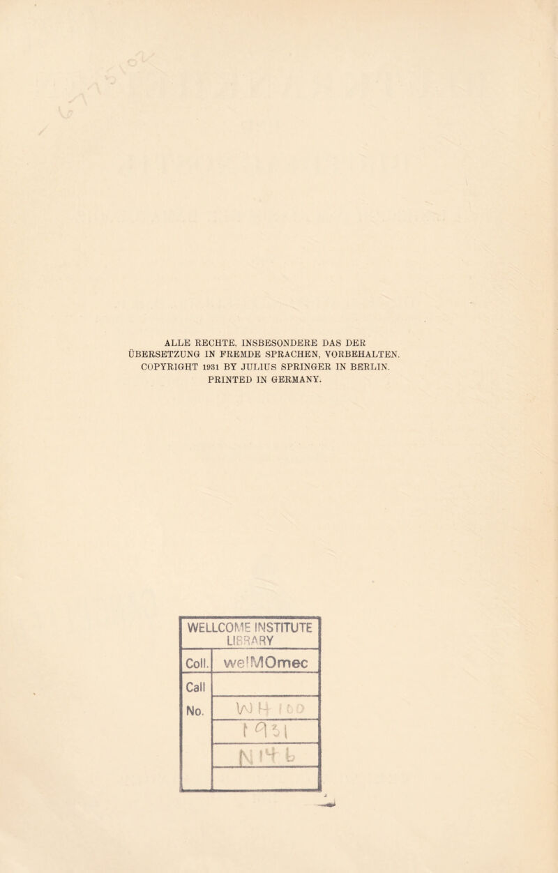 ALLE RECHTE, INSBESONDERE DAS DER ÜBERSETZUNG IN FREMDE SPRACHEN, VORBEHALTEN. COPYRIGHT 1931 BY JULIUS SPRINGER IN BERLIN. PRINTED IN GERMANY. WELLCOME INSTITUTE LIBRARY Coli. welMOmec Call No. \AJ M t ) f °\^\