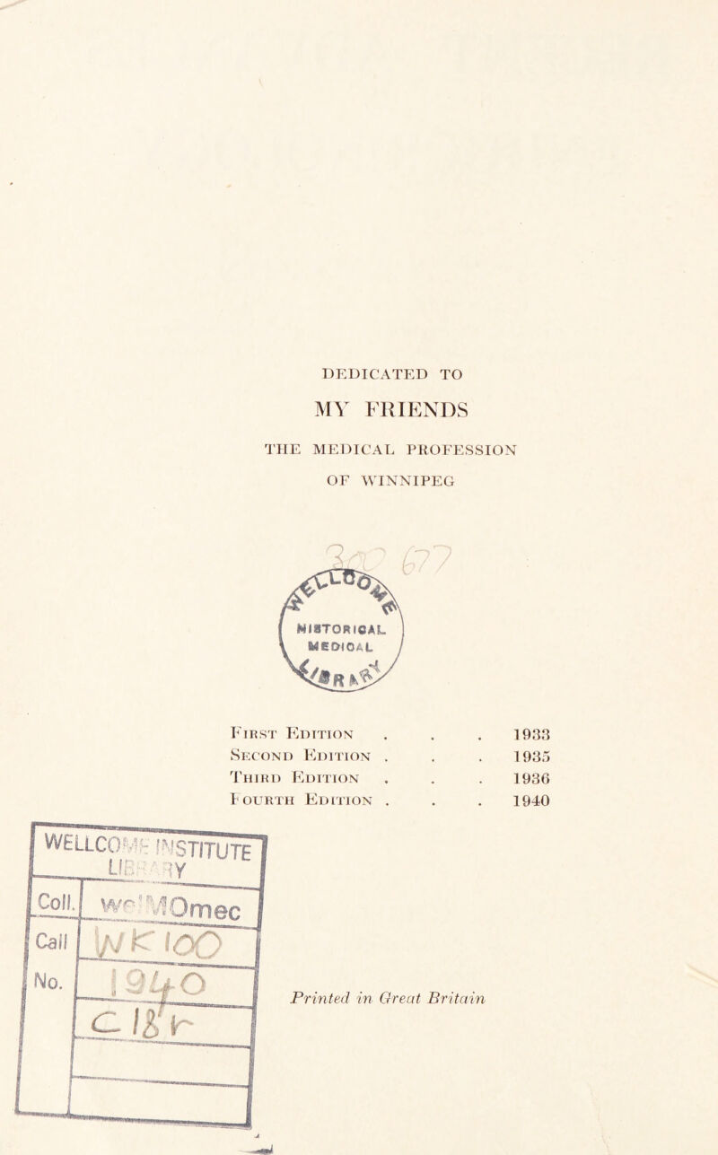 DEDICATED TO MY FRIENDS THE MEDICAL PROFESSION OF WINNIPEG First Edition Second Edition . Third P^dition Fourth Edition . WELLCO STITUTE Omec K •on 1933 1935 1936 1940 Printed in Great Britain